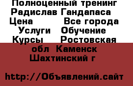 Полноценный тренинг Радислав Гандапаса › Цена ­ 990 - Все города Услуги » Обучение. Курсы   . Ростовская обл.,Каменск-Шахтинский г.
